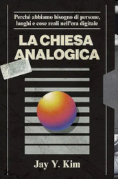 La Chiesa analogica. Perché abbiamo bisogno di persone, luoghi e cose nell era digitale