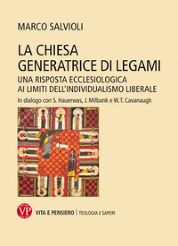 La Chiesa generatrice di legami. Una risposta ecclesiologica ai limiti dell'individualismo liberale. In dialogo con S. Hauerwas, J. Milbank e W.T. Cavanaugh - Marco Salvioli