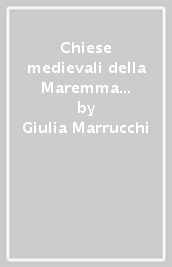 Chiese medievali della Maremma grossetana. Architettura e decorazione religiosa tra la val di Farma e i monti dell Uccellina