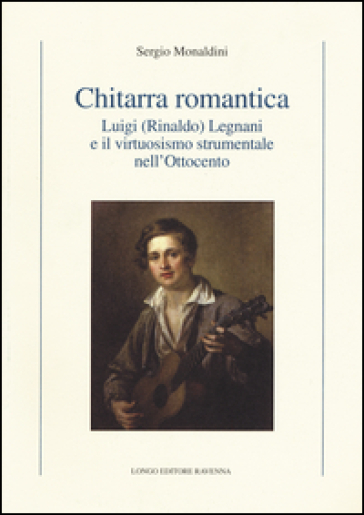 Chitarra romantica. Luigi (Rinaldo) Legnani e il virtuosismo strumentale nell'Ottocento - Sergio Monaldini