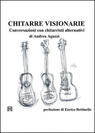 Chitarre visionarie. Conversazioni con chitarristi alternativi - Andrea Aguzzi