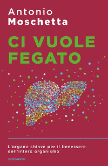 Ci vuole fegato. L'organo chiave per il benessere dell'intero organismo - Antonio Moschetta