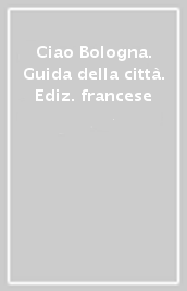 Ciao Bologna. Guida della città. Ediz. francese