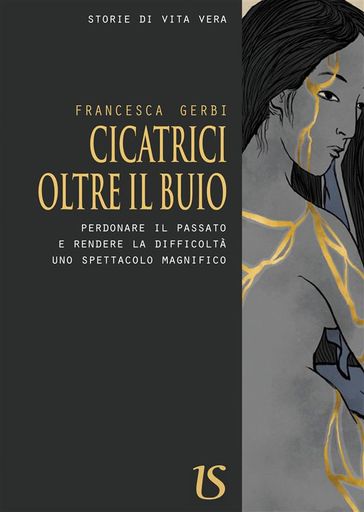 Cicatrici oltre il buio. Perdonare il passato e rendere la difficoltà uno spettacolo magnifico - Francesca Gerbi