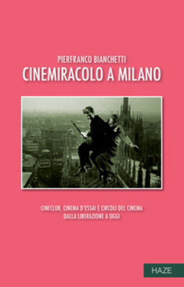 Cinemiracolo a Milano. Cineclub, cinema d'essai e circoli del cinema dalla Liberazione a oggi - Pierfranco Bianchetti