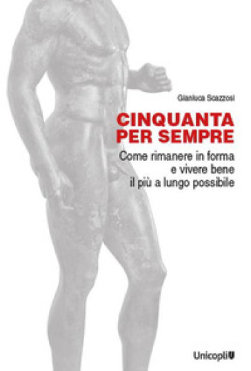 Cinquanta per sempre. Come rimanere in forma e vivere bene il più a lungo possibile - Gianluca Scazzosi