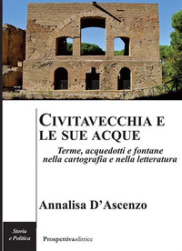 Civitavecchia e le sue acque. Terme, acquedotti e fontane nella cartografia e nella letteratura - Annalisa D