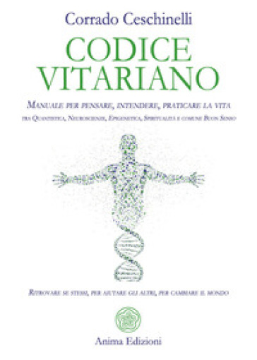 Codice vitariano. Manuale per pensare, intendere, praticare la vita tra quantistica, neuroscienze, epigenetica, spiritualità e comune buon senso. Ritrovare se stessi, per aiutare gli altri, per cambiare il mondo - Corrado Ceschinelli