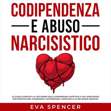 Codipendenza e abuso narcisistico: La guida completa al recupero dalla dipendenza affettiva e dal narcisismo per identificare, disarmare e affrontare i narcisisti e le relazioni abusive! - Eva Spencer