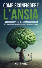 Come Sconfiggere l Ansia: La Guida Completa alla Consapevolezza per Controllare Ansia, Depressione, Attacchi di Panico ed Eliminare il Pensiero Negativo e le Cattive Abitudini