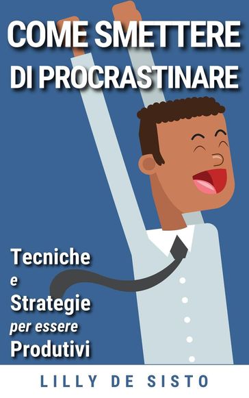 Come Smettere di Procrastinare: Tecniche e Strategie per Essere Produttivi - Lilly De Sisto