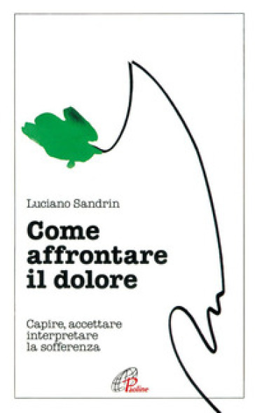 Come affrontare il dolore. Capire, accettare, interpretare la sofferenza - Luciano Sandrin