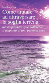 Come aiutare ad attraversare la soglia terrena: accompagnare spiritualmente il trapasso di una persona cara