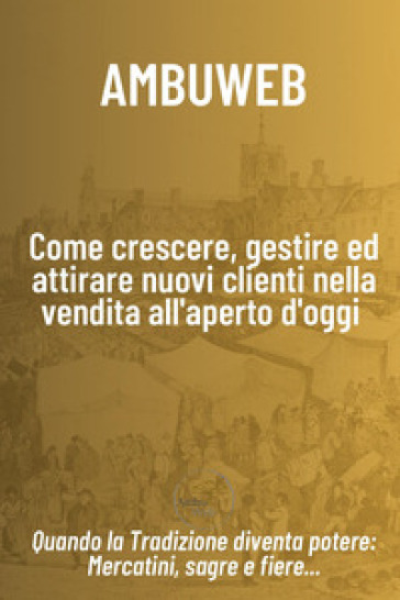 Come crescere, gestire ed attirare nuovi clienti nella vendita all'aperto d'oggi. Quando la tradizione diventa potere: mercatini, sagre e fiere... - Ale Fiorenzano