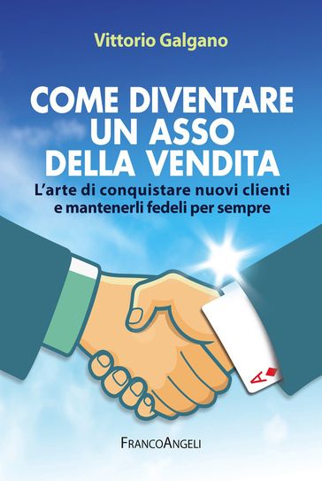 Come diventare un asso della vendita. L'arte di conquistare nuovi clienti e mantenerli fedeli per sempre - Vittorio Galgano