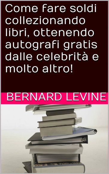 Come fare soldi collezionando libri, ottenendo autografi gratis dalle celebrità e molto altro! - Bernard Levine