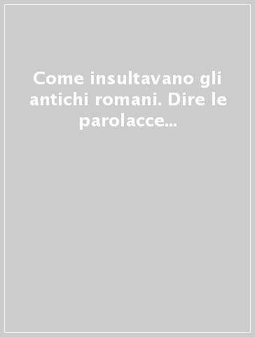 Come insultavano gli antichi romani. Dire le parolacce in latino. Testo latino a fronte