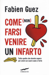 Come (non) farsi venire un infarto. Tutto quello che dovete sapere per avere un cuore sano e forte