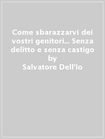 Come sbarazzarvi dei vostri genitori... Senza delitto e senza castigo - Salvatore Dell