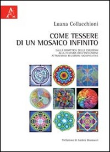 Come tessere di un mosaico infinito. Dalla didattica delle emozioni alla cultura dell'inclusione attraverso relazioni significative - Luana Collacchioni - Andrea Mannucci