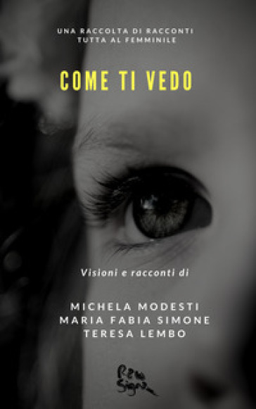 Come ti vedo. Una raccolta di racconti tutta al femminile - Michela Modesti - Maria Fabia Simone - Teresa Lembo