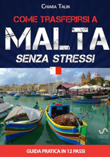 Come trasferirsi a Malta... senza stress. Guida pratica in 12 passi - Chiara Talin