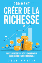 Comment créer de la richesse. Vivez la vie de vos rêves en créant le succès et en étant inarrêtable