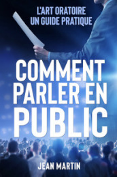 Comment parler en public. L art oratoire: un guide pratique