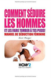 Comment séduire les hommes et les faire tomber à tes pieds! Manuel de séduction feminine