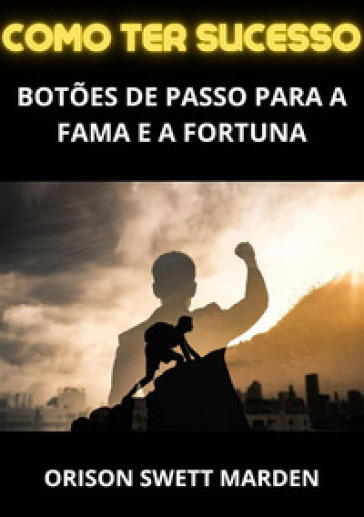 Como ter sucesso. Botões de passo para a fama e a fortuna - Orison Swett Marden