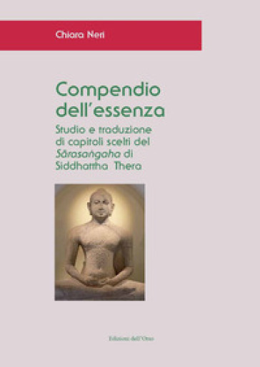 Compendio dell'essenza. Studio e traduzione di capitoli scelti del «Sarasangaha» di Siddhattha Thera. Ediz. critica - Chiara Neri