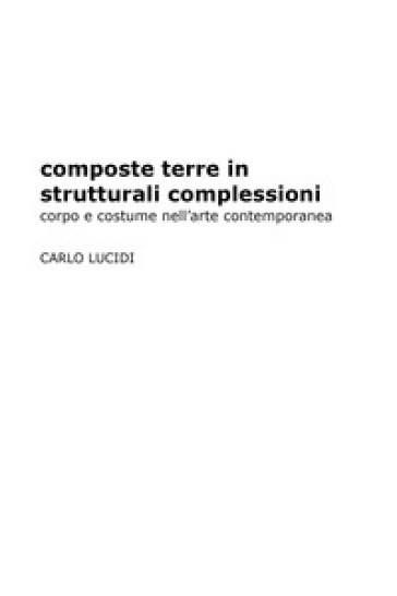 Composte terre in strutturali complessioni. Corpo e costume nell'arte contemporanea - Carlo Lucidi