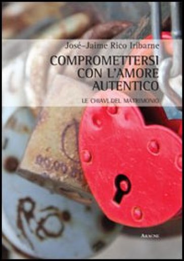 Compromettersi con l'amore autentico. Le chiavi del matrimonio - José J. Rico Iribarne