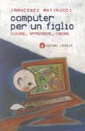 Computer per un figlio. Giocare, apprendere, creare - Francesco Antinucci