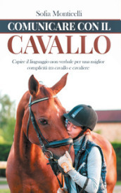 Comunicare con il cavallo. Capire il linguaggio non verbale per una migliore complicità tra cavallo e cavaliere