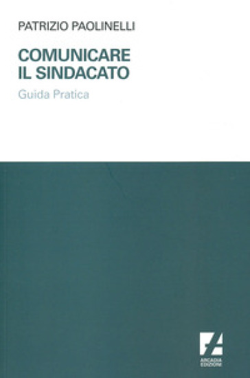 Comunicare il sindacato. Guida pratica - Patrizio Paolinelli