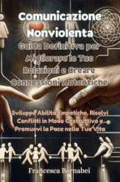 Comunicazione nonviolenta. Guida definitiva per migliorare le tue relazioni e creare connessioni autentiche