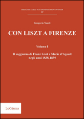 Con Liszt a Firenze. Il soggiorno di Franz Liszt e Marie d Agoult negli anni 1838-1839. Vol. 1