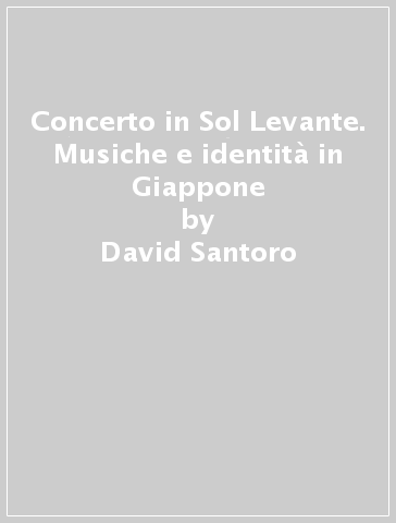 Concerto in Sol Levante. Musiche e identità in Giappone - David Santoro