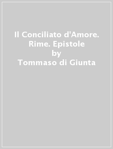 Il Conciliato d'Amore. Rime. Epistole - Tommaso di Giunta