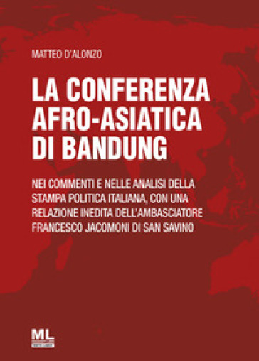 La Conferenza afro-asiatica di Bandung. Nei commenti e nelle analisi della stampa politica italiana, con una relazione inedita dell'ambasciatore Francesco Jacomoni di San Savino - Matteo D