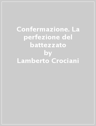 Confermazione. La perfezione del battezzato - Lamberto Crociani