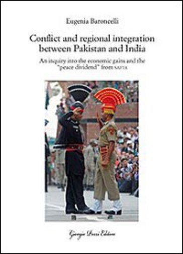 Conflict and regional integration between Pakistan and India. An inquiry into the economic gains and the «peace dividend» from SAFTA - Eugenia Baroncelli