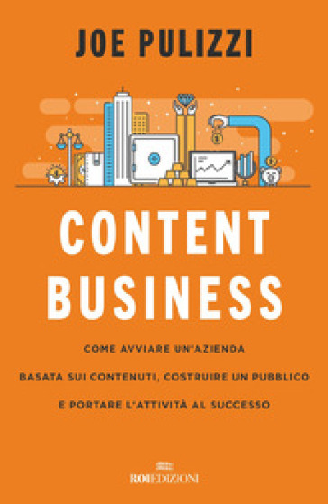 Content business. Come avviare un'azienda basata sui contenuti, costruire un pubblico e portare l'attività al successo - Joe Pulizzi