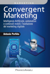 Convergent marketing. Intelligenza Artificiale, automation e contenuti mobili: l evoluzione del marketing digitale