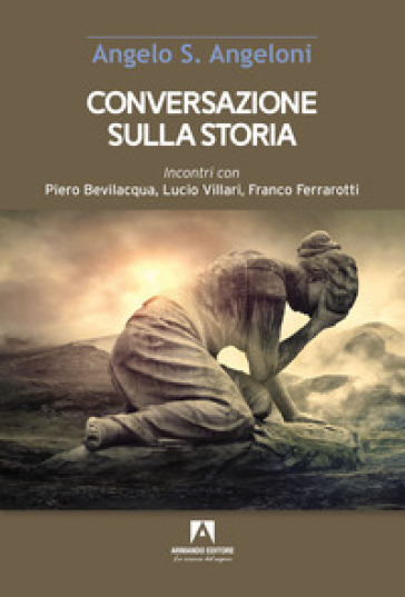 Conversazione sulla storia. Incontri con Piero Bevilacqua, Lucio Villari, Franco Ferrarotti - Angelo Angeloni