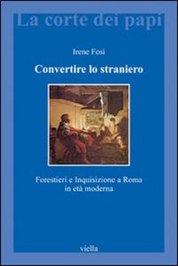 Convertire lo straniero. Forestieri e inquisizione a Roma in età moderna - Irene Fosi