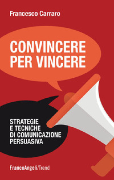 Convincere per vincere. Strategie e tecniche di comunicazione persuasiva - Francesco Carraro