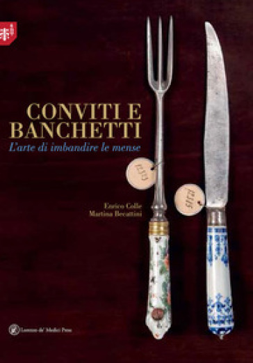 Conviti e banchetti. L'arte di imbandire le mense. Ediz. illustrata - Enrico Colle - Martina Becattini