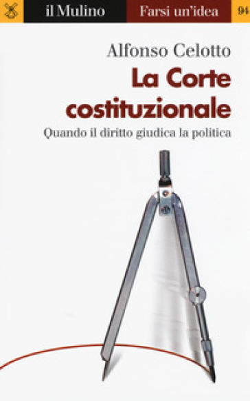 La Corte costituzionale. Quando il diritto giudica la politica - Alfonso Celotto